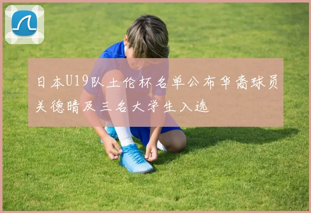日本U19队土伦杯名单公布华裔球员关德晴及三名大学生入选