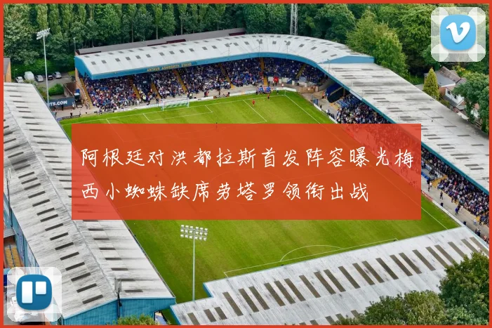 阿根廷对洪都拉斯首发阵容曝光梅西小蜘蛛缺席劳塔罗领衔出战