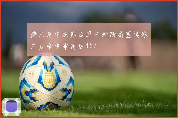 热火看中灰熊后卫卡姆斯潘塞接球三分命中率高达457