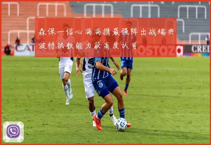 森保一信心满满携最强阵出战瑞典波特执教能力获高度认可