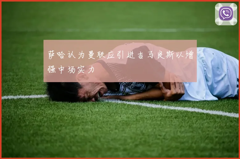 萨哈认为曼联应引进吉马良斯以增强中场实力