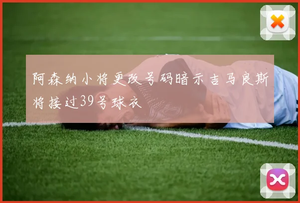 阿森纳小将更改号码暗示吉马良斯将接过39号球衣