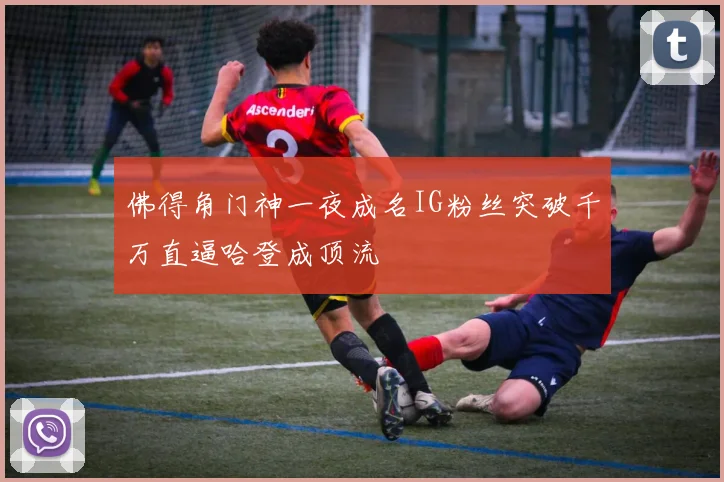 佛得角门神一夜成名IG粉丝突破千万直逼哈登成顶流