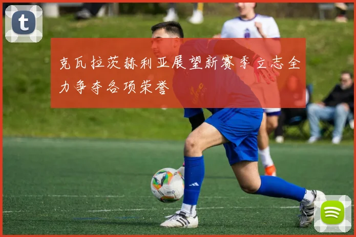 克瓦拉茨赫利亚展望新赛季立志全力争夺各项荣誉