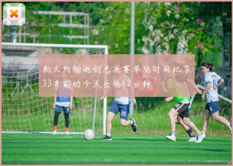 凯文约翰逊创总决赛单场时间纪录33年前的今天出场62分钟