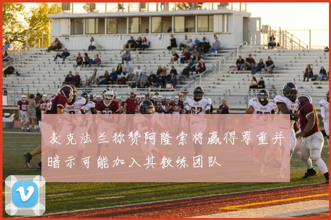 麦克法兰称赞阿隆索将赢得尊重并暗示可能加入其教练团队