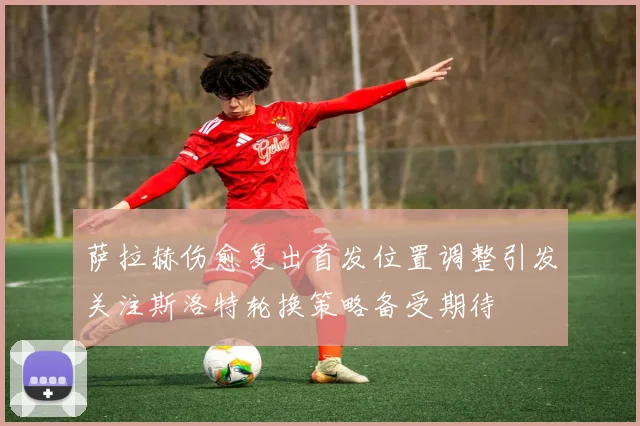 萨拉赫伤愈复出首发位置调整引发关注斯洛特轮换策略备受期待