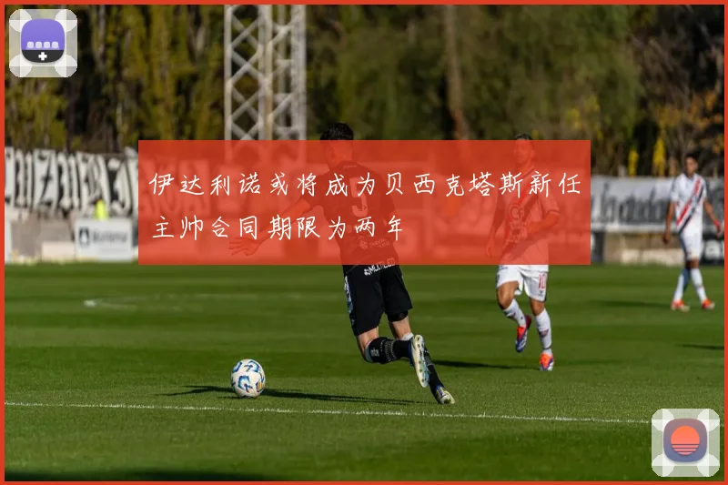 伊达利诺或将成为贝西克塔斯新任主帅合同期限为两年