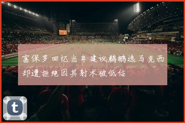 富保罗回忆当年建议鹈鹕选马克西却遭拒绝因其射术被低估