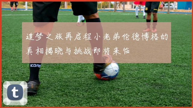 追梦之旅再启程小老弟伦德博格的真相揭晓与挑战即将来临