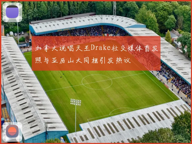加拿大说唱天王Drake社交媒体首发照与亚历山大同框引发热议