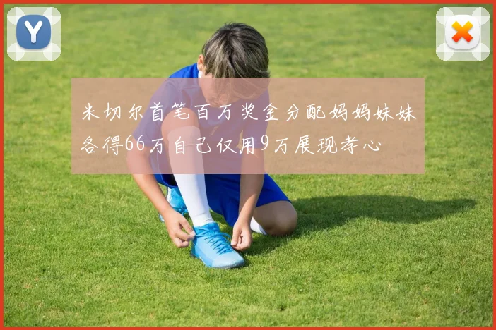 米切尔首笔百万奖金分配妈妈妹妹各得66万自己仅用9万展现孝心