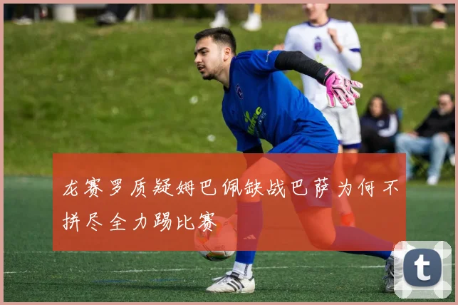龙赛罗质疑姆巴佩缺战巴萨为何不拼尽全力踢比赛