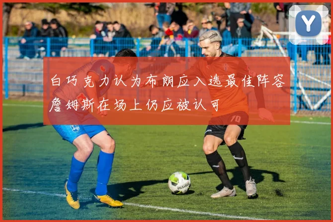 白巧克力认为布朗应入选最佳阵容詹姆斯在场上仍应被认可