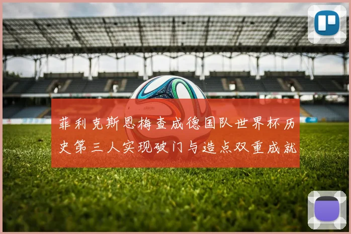 菲利克斯恩梅查成德国队世界杯历史第三人实现破门与造点双重成就