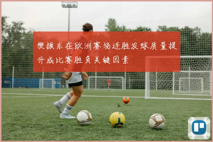 樊振东在欧洲赛场连胜发球质量提升成比赛胜负关键因素