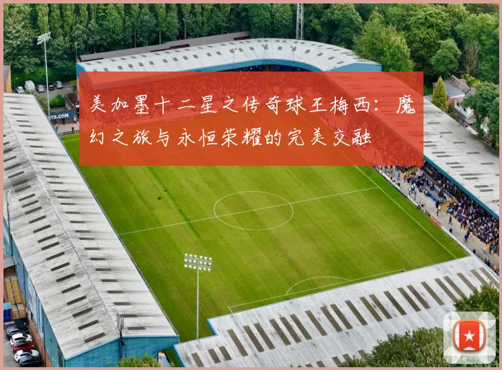 美加墨十二星之传奇球王梅西：魔幻之旅与永恒荣耀的完美交融