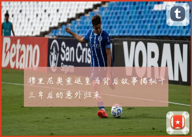 穆里尼奥重返皇马背后故事揭秘十三年后的意外归来