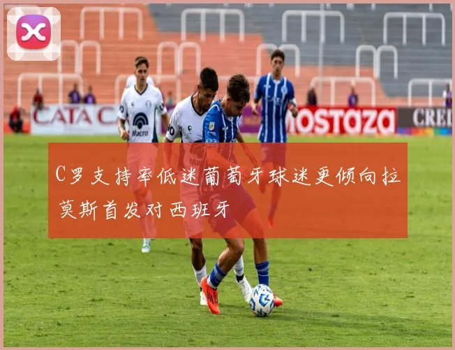 C罗支持率低迷葡萄牙球迷更倾向拉莫斯首发对西班牙