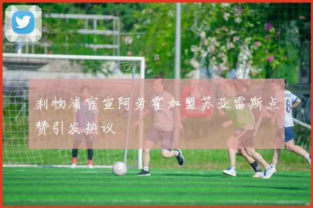 利物浦官宣阿劳霍加盟苏亚雷斯点赞引发热议