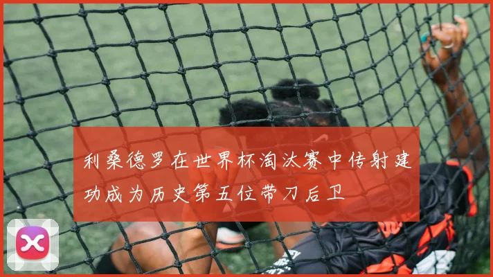 利桑德罗在世界杯淘汰赛中传射建功成为历史第五位带刀后卫
