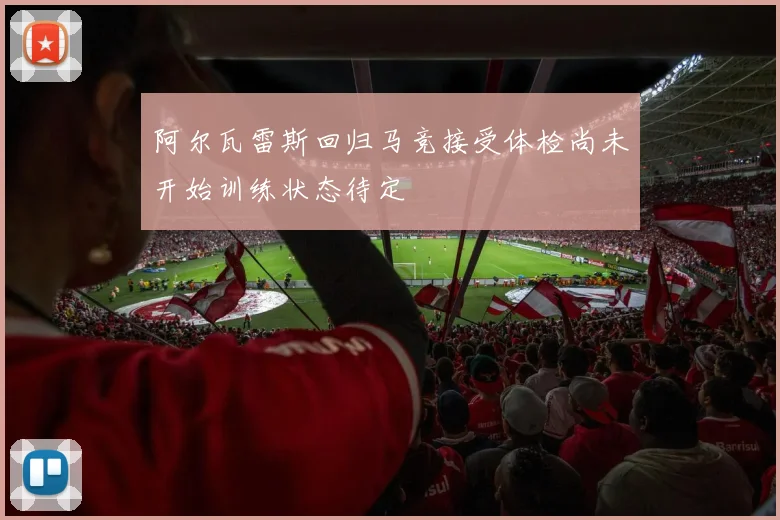 阿尔瓦雷斯回归马竞接受体检尚未开始训练状态待定