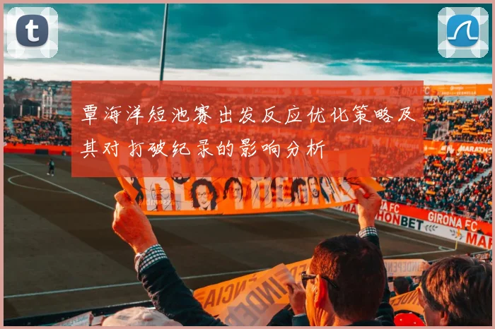 覃海洋短池赛出发反应优化策略及其对打破纪录的影响分析