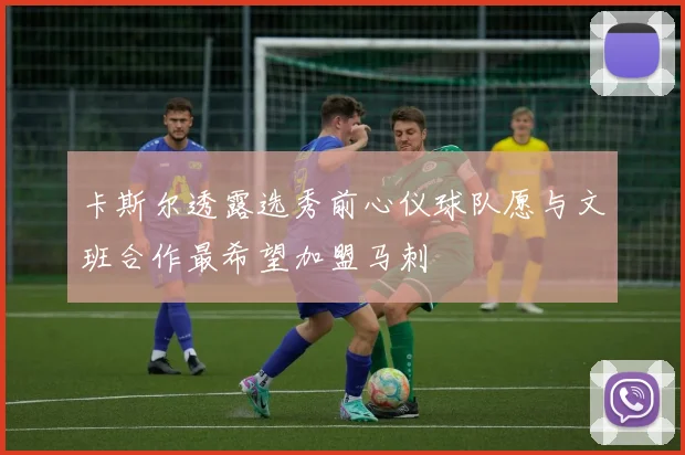 卡斯尔透露选秀前心仪球队愿与文班合作最希望加盟马刺