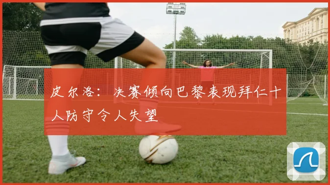 皮尔洛：决赛倾向巴黎表现拜仁十人防守令人失望