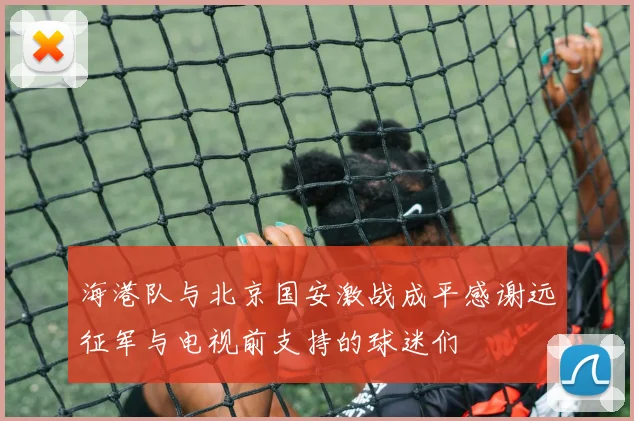 海港队与北京国安激战成平感谢远征军与电视前支持的球迷们