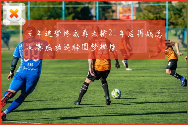 五年追梦终成真大桥21年后再战总决赛成功逆转圆梦辉煌