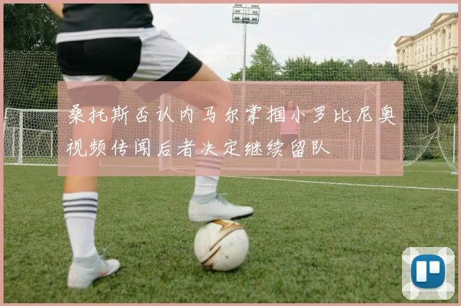 桑托斯否认内马尔掌掴小罗比尼奥视频传闻后者决定继续留队
