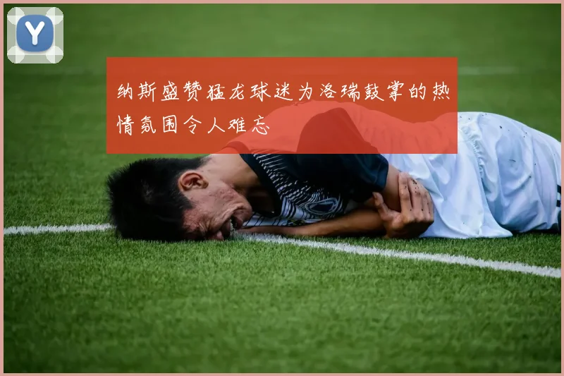 纳斯盛赞猛龙球迷为洛瑞鼓掌的热情氛围令人难忘