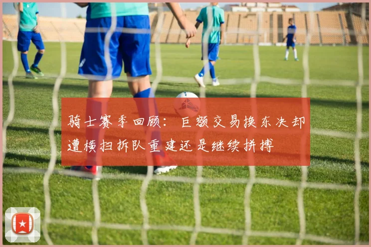 骑士赛季回顾：巨额交易换东决却遭横扫拆队重建还是继续拼搏