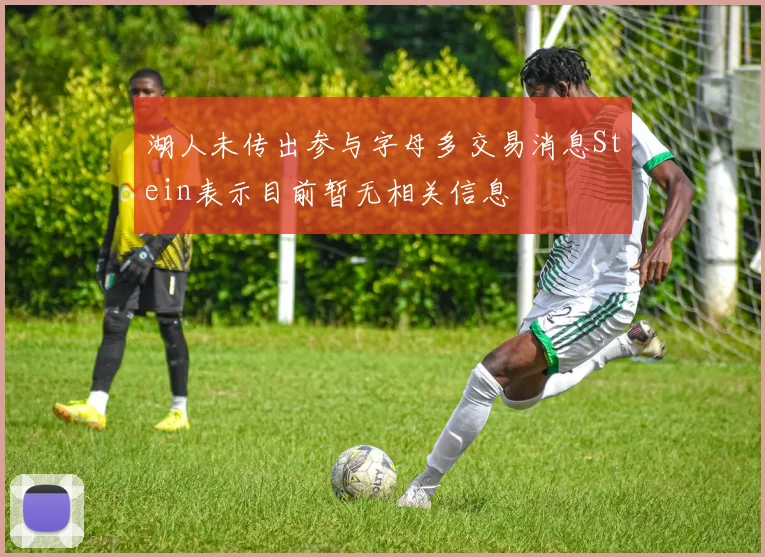 湖人未传出参与字母多交易消息Stein表示目前暂无相关信息
