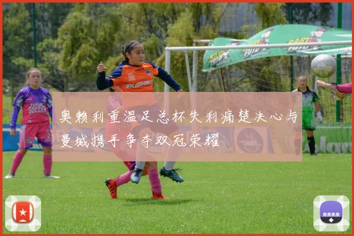 奥赖利重温足总杯失利痛楚决心与曼城携手争夺双冠荣耀